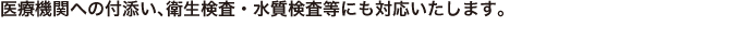 医療機関への付添い、衛生検査・水質検査等にも対応いたします。