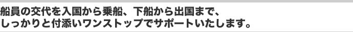 船員の交代を入国から乗船、下船から出国まで、しっかりと付添いワンストップでサポートいたします。